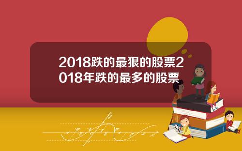2018跌的最狠的股票2018年跌的最多的股票