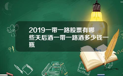 2019一带一路股票有哪些天后酒一带一路酒多少钱一瓶