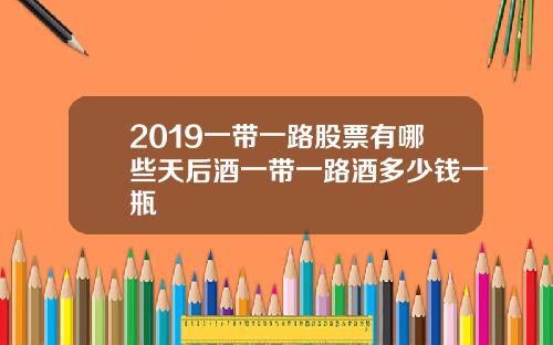2019一带一路股票有哪些天后酒一带一路酒多少钱一瓶