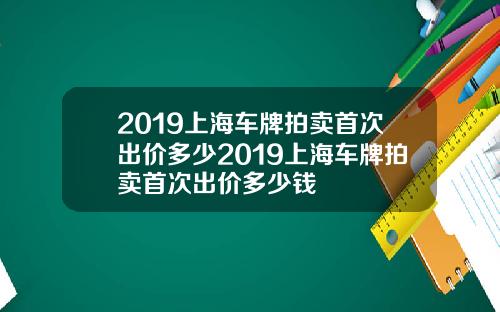 2019上海车牌拍卖首次出价多少2019上海车牌拍卖首次出价多少钱