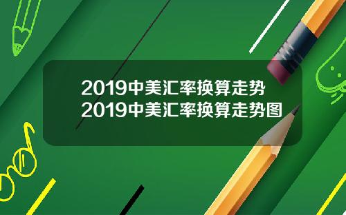 2019中美汇率换算走势2019中美汇率换算走势图