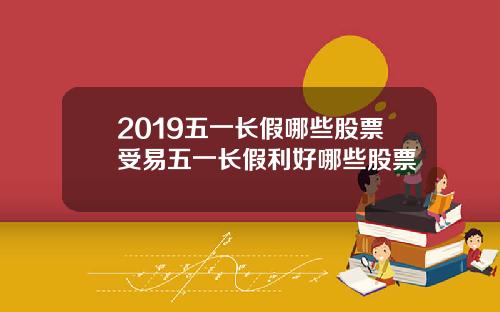 2019五一长假哪些股票受易五一长假利好哪些股票