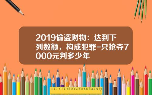2019偷盗财物：达到下列数额，构成犯罪-只抢夺7000元判多少年