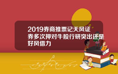 2019券商推票记天风证券多次押对牛股行研突出还是好风借力