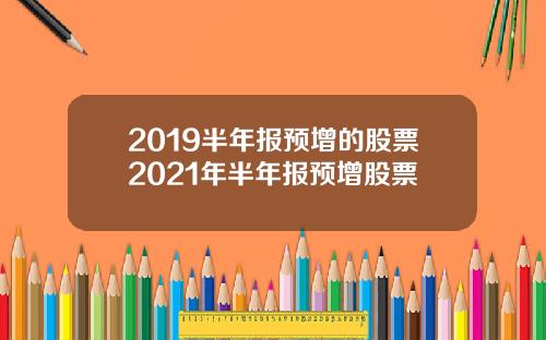 2019半年报预增的股票2021年半年报预增股票