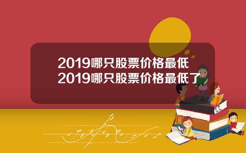 2019哪只股票价格最低2019哪只股票价格最低了