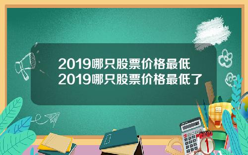 2019哪只股票价格最低2019哪只股票价格最低了