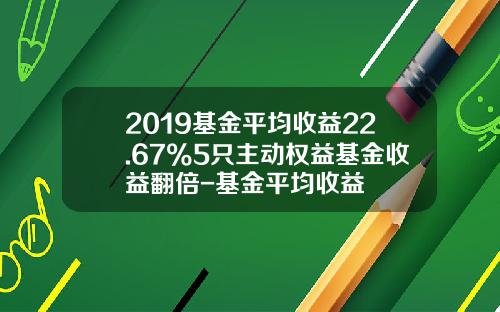 2019基金平均收益22.67%5只主动权益基金收益翻倍-基金平均收益
