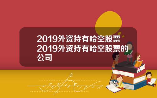 2019外资持有哈空股票2019外资持有哈空股票的公司