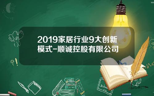 2019家居行业9大创新模式-顺诚控股有限公司