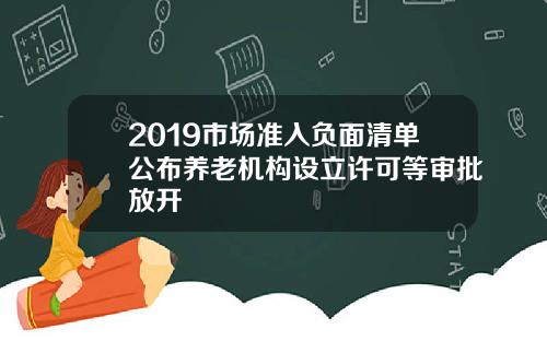 2019市场准入负面清单公布养老机构设立许可等审批放开