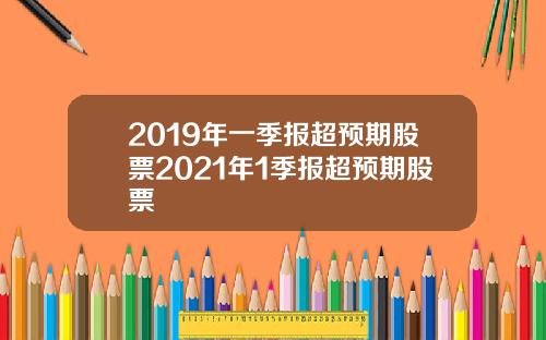 2019年一季报超预期股票2021年1季报超预期股票
