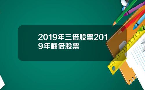 2019年三倍股票2019年翻倍股票