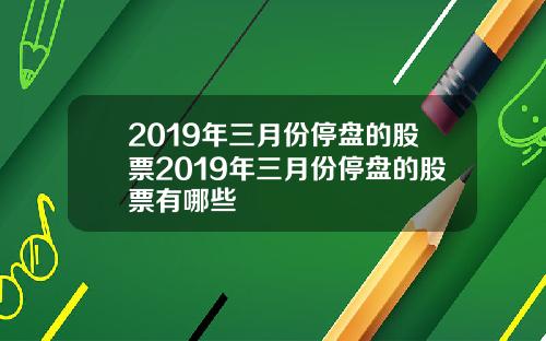 2019年三月份停盘的股票2019年三月份停盘的股票有哪些