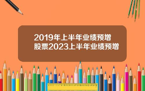 2019年上半年业绩预增股票2023上半年业绩预增