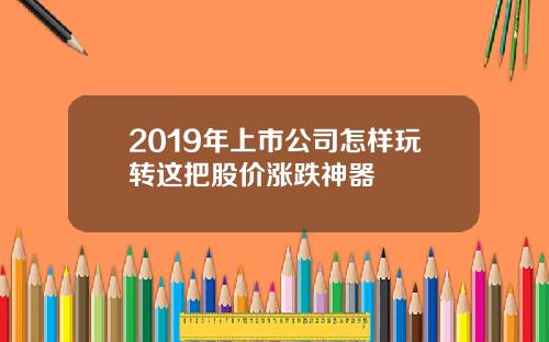 2019年上市公司怎样玩转这把股价涨跌神器