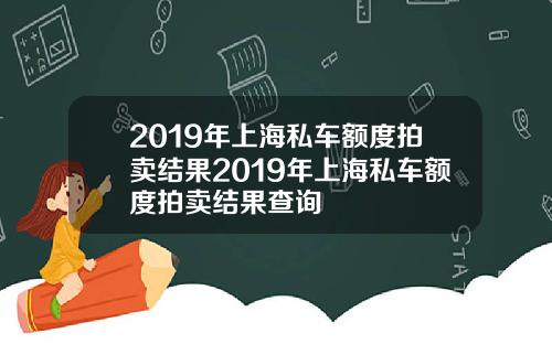 2019年上海私车额度拍卖结果2019年上海私车额度拍卖结果查询