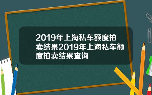 2019年上海私车额度拍卖结果2019年上海私车额度拍卖结果查询