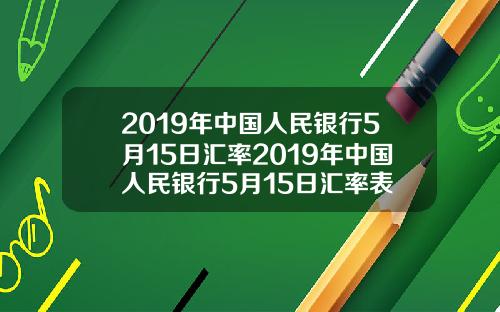 2019年中国人民银行5月15日汇率2019年中国人民银行5月15日汇率表