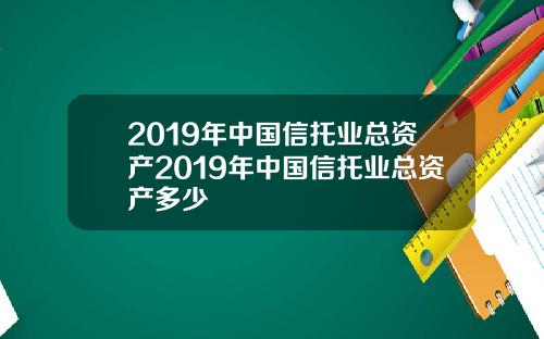 2019年中国信托业总资产2019年中国信托业总资产多少