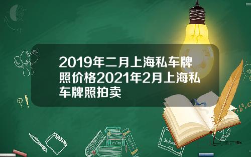 2019年二月上海私车牌照价格2021年2月上海私车牌照拍卖