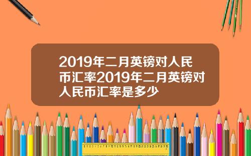 2019年二月英镑对人民币汇率2019年二月英镑对人民币汇率是多少