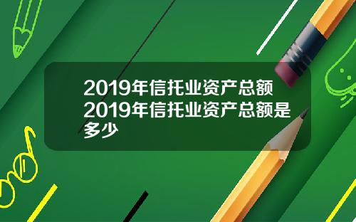 2019年信托业资产总额2019年信托业资产总额是多少