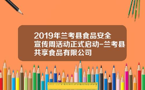 2019年兰考县食品安全宣传周活动正式启动-兰考县共享食品有限公司