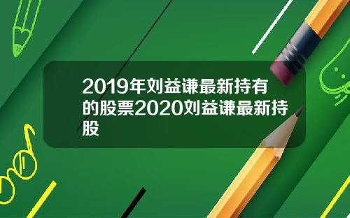 2019年刘益谦最新持有的股票2020刘益谦最新持股