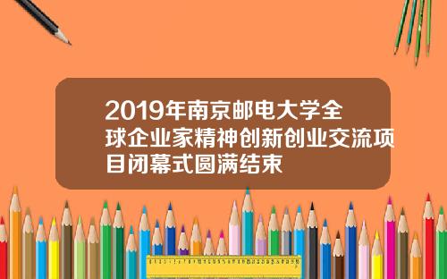 2019年南京邮电大学全球企业家精神创新创业交流项目闭幕式圆满结束