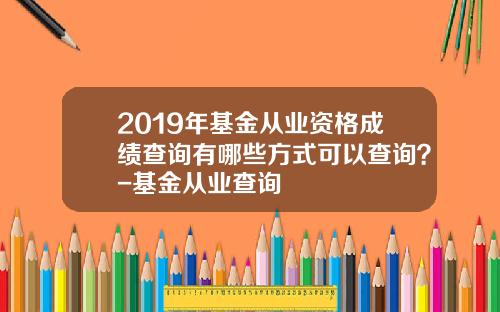 2019年基金从业资格成绩查询有哪些方式可以查询？-基金从业查询