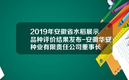 2019年安徽省水稻展示品种评价结果发布-安徽华安种业有限责任公司董事长