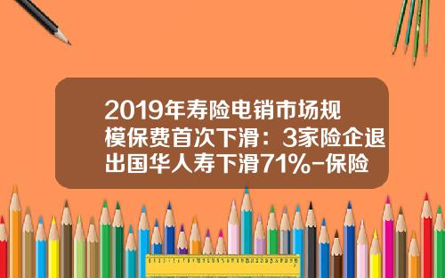 2019年寿险电销市场规模保费首次下滑：3家险企退出国华人寿下滑71%-保险公司退出寿险险市场