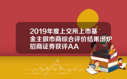 2019年度上交所上市基金主做市商综合评价结果出炉招商证券获评AA