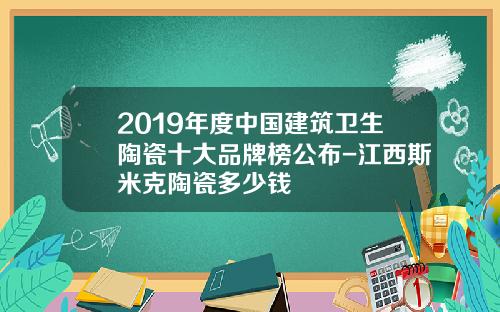 2019年度中国建筑卫生陶瓷十大品牌榜公布-江西斯米克陶瓷多少钱