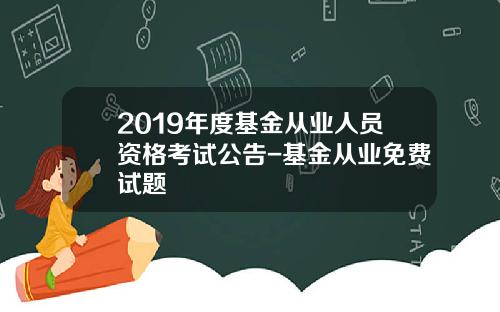 2019年度基金从业人员资格考试公告-基金从业免费试题
