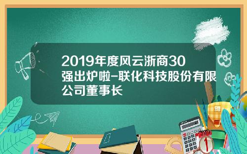 2019年度风云浙商30强出炉啦-联化科技股份有限公司董事长