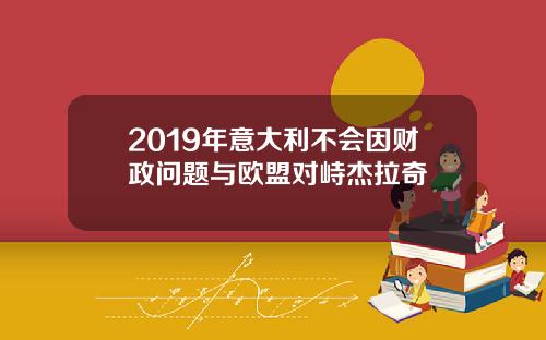 2019年意大利不会因财政问题与欧盟对峙杰拉奇