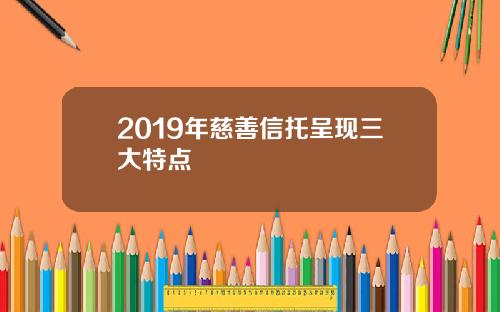 2019年慈善信托呈现三大特点