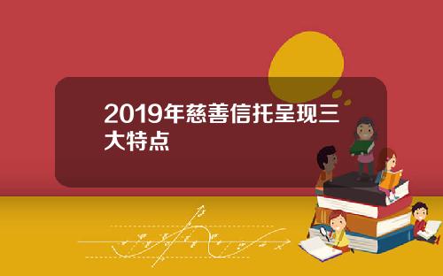 2019年慈善信托呈现三大特点