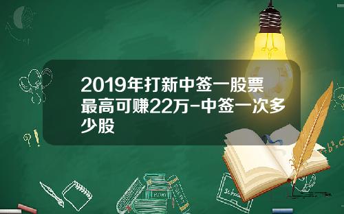 2019年打新中签一股票最高可赚22万-中签一次多少股