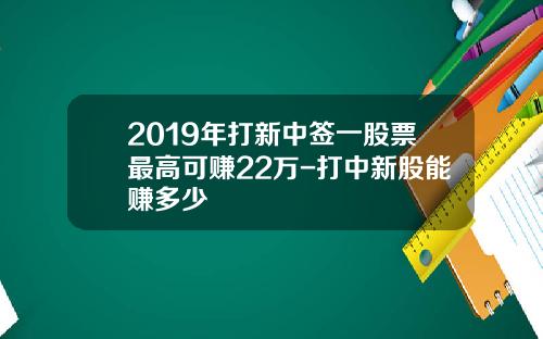 2019年打新中签一股票最高可赚22万-打中新股能赚多少
