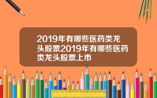 2019年有哪些医药类龙头股票2019年有哪些医药类龙头股票上市