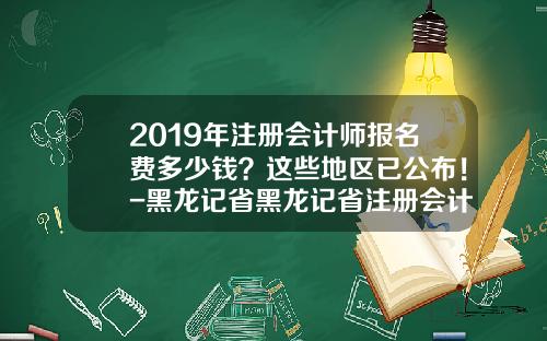 2019年注册会计师报名费多少钱？这些地区已公布！-黑龙记省黑龙记省注册会计师一共多少个考区