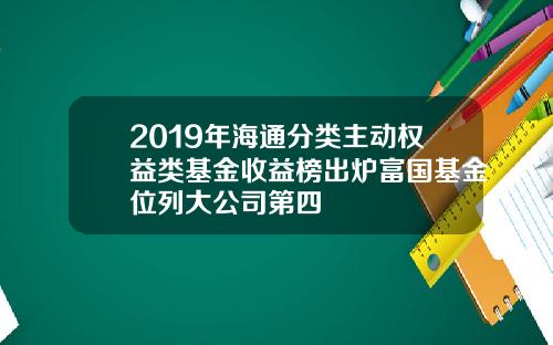 2019年海通分类主动权益类基金收益榜出炉富国基金位列大公司第四