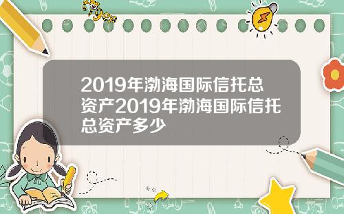 2019年渤海国际信托总资产2019年渤海国际信托总资产多少
