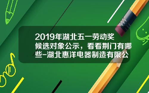 2019年湖北五一劳动奖候选对象公示，看看荆门有哪些-湖北惠洋电器制造有限公司招聘