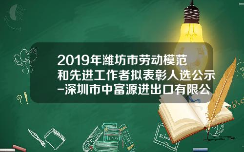 2019年潍坊市劳动模范和先进工作者拟表彰人选公示-深圳市中富源进出口有限公司