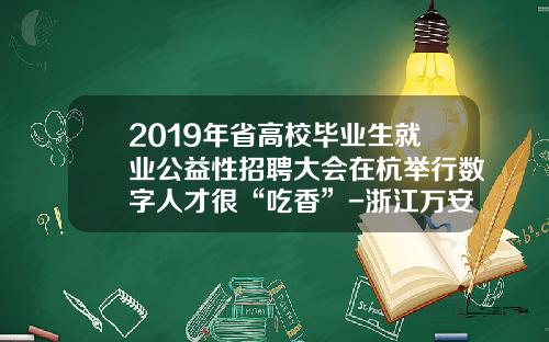 2019年省高校毕业生就业公益性招聘大会在杭举行数字人才很“吃香”-浙江万安科技股份有限公司招聘