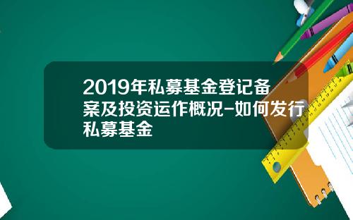2019年私募基金登记备案及投资运作概况-如何发行私募基金